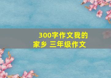 300字作文我的家乡 三年级作文